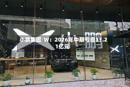 小鹏集团-W：2026年中期亏损31.21亿元