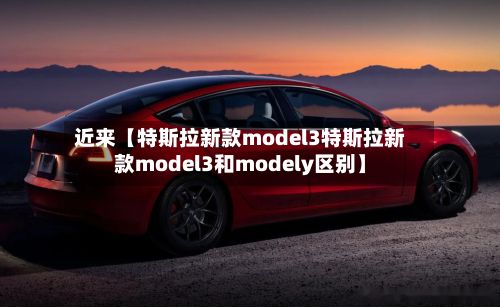 近来【特斯拉新款model3特斯拉新款model3和modely区别】