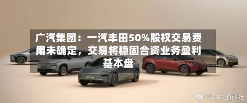 广汽集团：一汽丰田50%股权交易费用尚未确定	，交易将稳固合资业务盈利基本盘-第2张图片