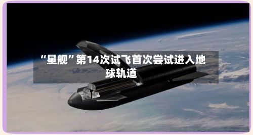 “星舰”第14次试飞首次尝试进入地球轨道-第3张图片
