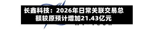 长鑫科技:2026年日常关联交易总额较原预计增加21.43亿元-第2张图片
