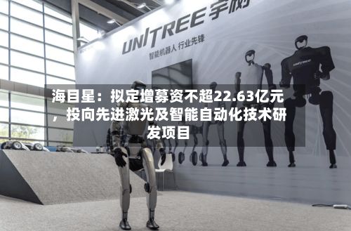 海目星：拟定增募资不超22.63亿元，投向先进激光及智能自动化技术研发项目-第2张图片