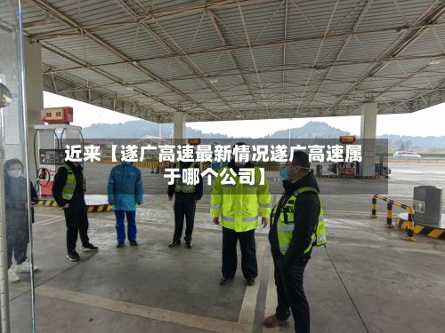 近来【遂广高速最新情况遂广高速属于哪个公司】