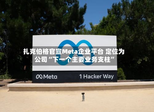 扎克伯格官宣Meta企业平台 定位为公司“下一个主要业务支柱”