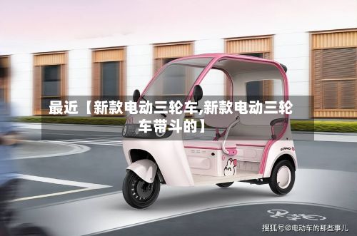 最近【新款电动三轮车,新款电动三轮车带斗的】-第3张图片