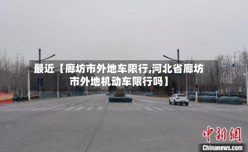 最近【廊坊市外地车限行,河北省廊坊市外地机动车限行吗】