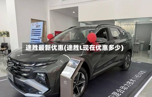 途胜最新优惠(途胜L现在优惠多少)-第2张图片