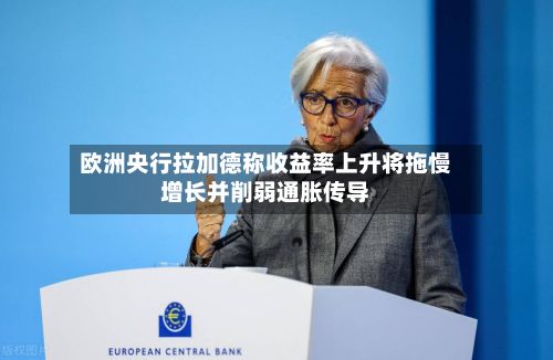 欧洲央行拉加德称收益率上升将拖慢增长并削弱通胀传导-第3张图片