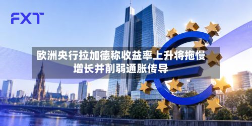 欧洲央行拉加德称收益率上升将拖慢增长并削弱通胀传导-第1张图片