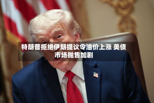 特朗普拒绝伊朗提议令油价上涨 美债市场抛售加剧