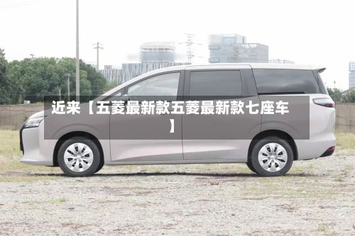 近来【五菱最新款五菱最新款七座车】