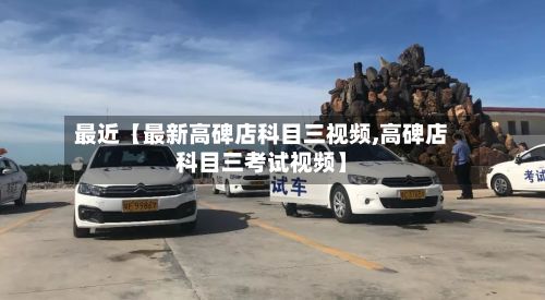 最近【最新高碑店科目三视频,高碑店科目三考试视频】