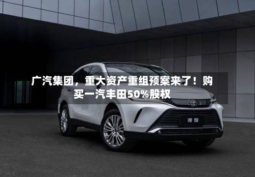 广汽集团	，重大资产重组预案来了！购买一汽丰田50%股权-第3张图片