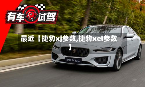 最近【捷豹xj参数,捷豹xel参数】