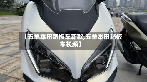 【五羊本田踏板车新款,五羊本田踏板车视频】-第3张图片