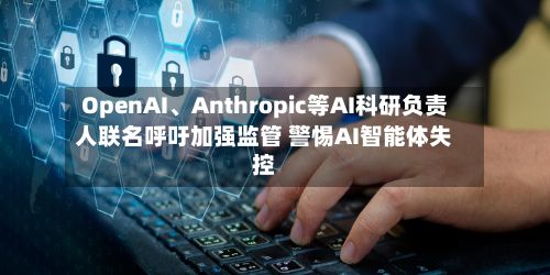 OpenAI	、Anthropic等AI科研负责人联名呼吁加强监管 警惕AI智能体失控-第3张图片