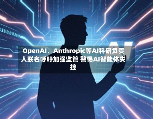 OpenAI、Anthropic等AI科研负责人联名呼吁加强监管 警惕AI智能体失控-第2张图片
