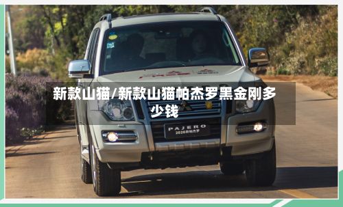 新款山猫/新款山猫帕杰罗黑金刚多少钱