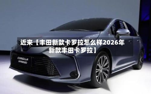 近来【丰田新款卡罗拉怎么样2026年新款丰田卡罗拉】