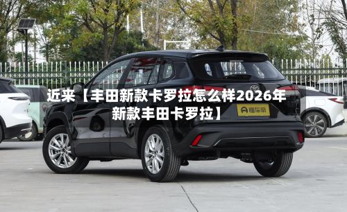 近来【丰田新款卡罗拉怎么样2026年新款丰田卡罗拉】-第3张图片