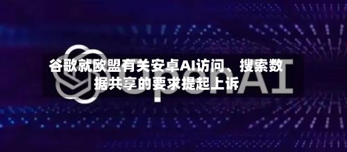 谷歌就欧盟有关安卓AI访问	、搜索数据共享的要求提起上诉-第2张图片