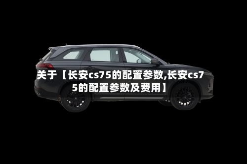 关于【长安cs75的配置参数,长安cs75的配置参数及费用】