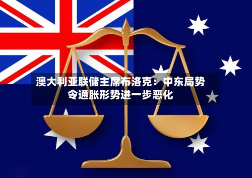 澳大利亚联储主席布洛克：中东局势令通胀形势进一步恶化-第2张图片