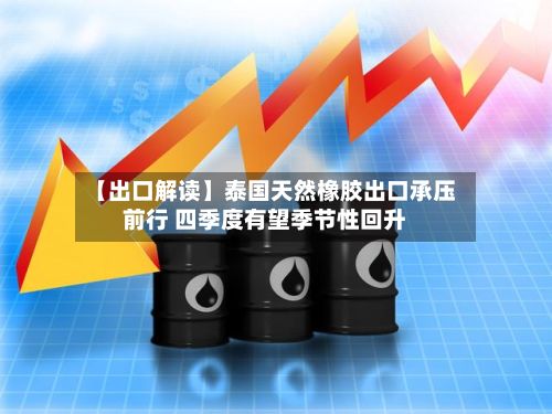 【出口解读】泰国天然橡胶出口承压前行 四季度有望季节性回升-第2张图片