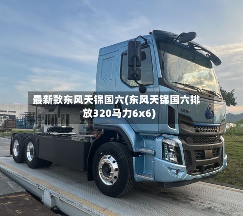 最新款东风天锦国六(东风天锦国六排放320马力6x6)-第2张图片