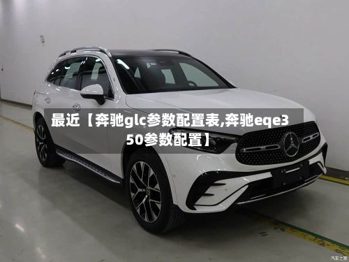 最近【奔驰glc参数配置表,奔驰eqe350参数配置】