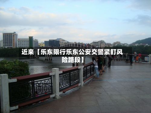 近来【乐东限行乐东公安交警紧盯风险路段】