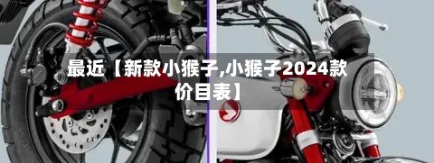 最近【新款小猴子,小猴子2024款价目表】-第2张图片