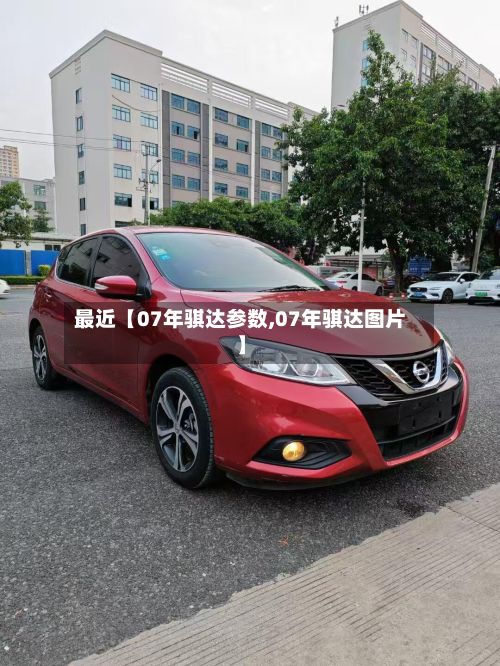 最近【07年骐达参数,07年骐达图片】