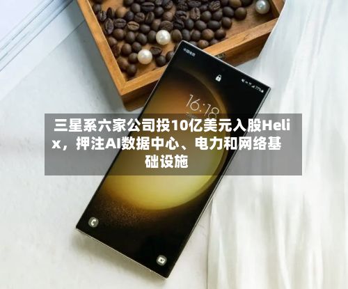 三星系六家公司投10亿美元入股Helix，押注AI数据中心、电力和网络基础设施