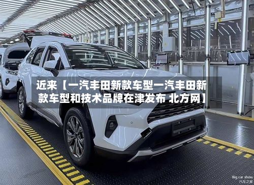 近来【一汽丰田新款车型一汽丰田新款车型和技术品牌在津发布 北方网】