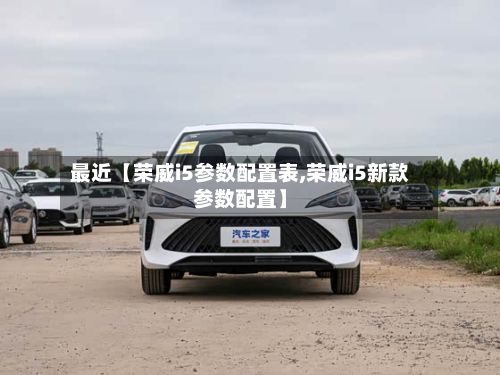 最近【荣威i5参数配置表,荣威i5新款参数配置】-第3张图片