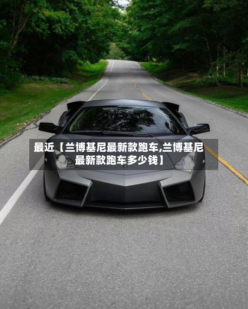 最近【兰博基尼最新款跑车,兰博基尼最新款跑车多少钱】-第2张图片