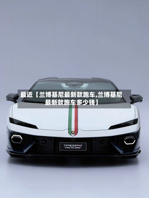 最近【兰博基尼最新款跑车,兰博基尼最新款跑车多少钱】