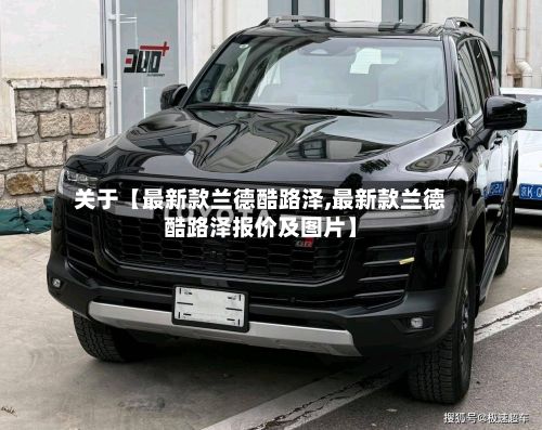 关于【最新款兰德酷路泽,最新款兰德酷路泽报价及图片】-第3张图片