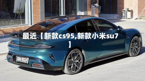最近【新款cs95,新款小米su7】