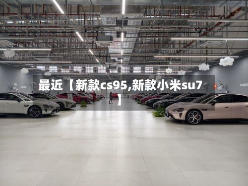 最近【新款cs95,新款小米su7】-第3张图片