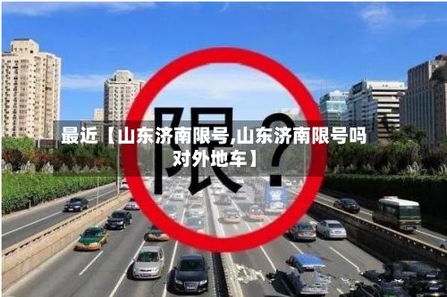 最近【山东济南限号,山东济南限号吗对外地车】-第3张图片