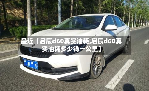 最近【启辰d60真实油耗,启辰d60真实油耗多少钱一公里】