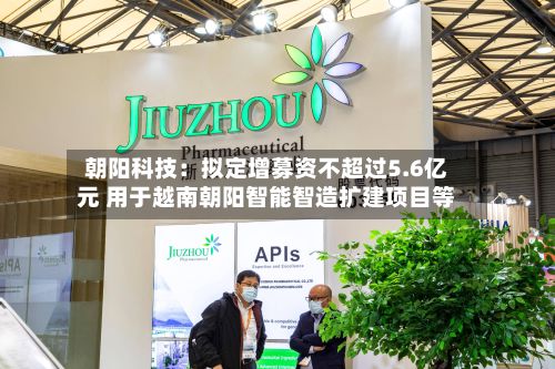 朝阳科技：拟定增募资不超过5.6亿元 用于越南朝阳智能智造扩建项目等