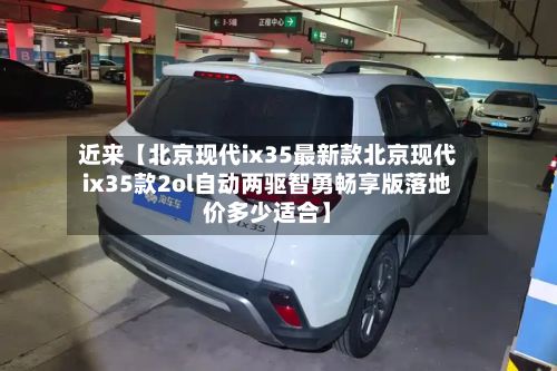 近来【北京现代ix35最新款北京现代ix35款2ol自动两驱智勇畅享版落地价多少适合】-第3张图片