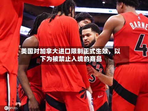 美国对加拿大进口限制正式生效，以下为被禁止入境的商品-第2张图片