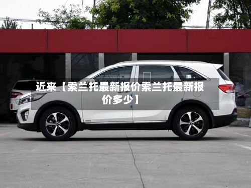 近来【索兰托最新报价索兰托最新报价多少】-第2张图片