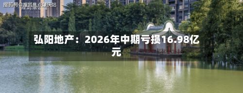 弘阳地产：2026年中期亏损16.98亿元-第2张图片