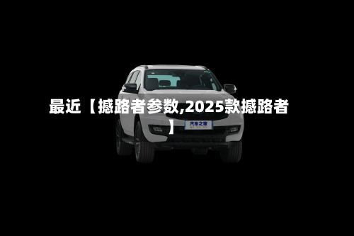最近【撼路者参数,2025款撼路者】-第2张图片