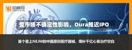 受市场不确定性影响，Oura推迟IPO-第2张图片